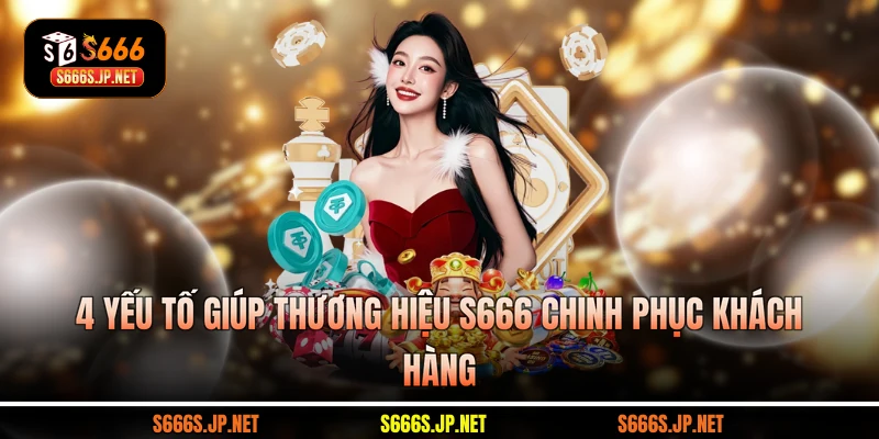 4 yếu tố giúp thương hiệu S666 chinh phục khách hàng