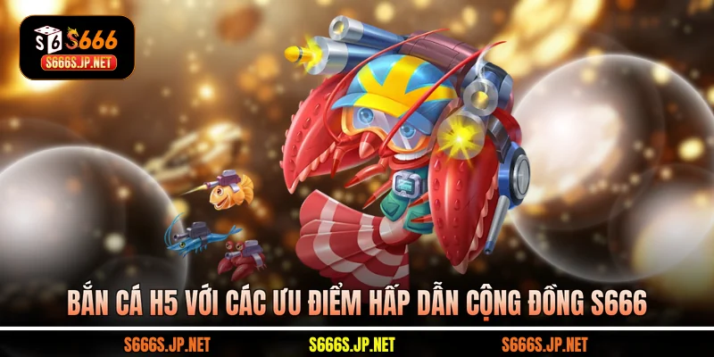 Bắn cá H5 với các ưu điểm hấp dẫn cộng đồng S666