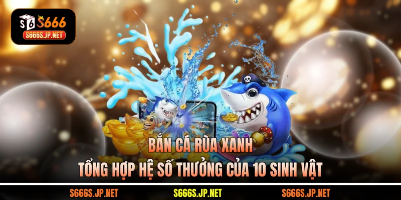 Bắn Cá Rùa Xanh - Tổng Hợp Hệ Số Thưởng Của 10 Sinh Vật