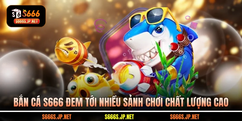 Bắn cá S666 đem tới nhiều sảnh chơi chất lượng cao