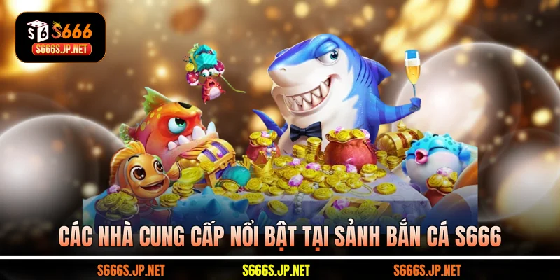 Các nhà cung cấp nổi bật tại sảnh Bắn cá S666