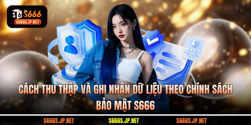 Cách thu thập và ghi nhận dữ liệu theo chính sách bảo mật S666