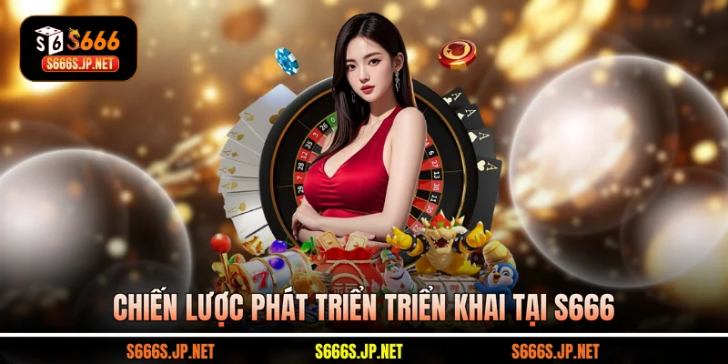 Chiến lược phát triển triển khai tại S666