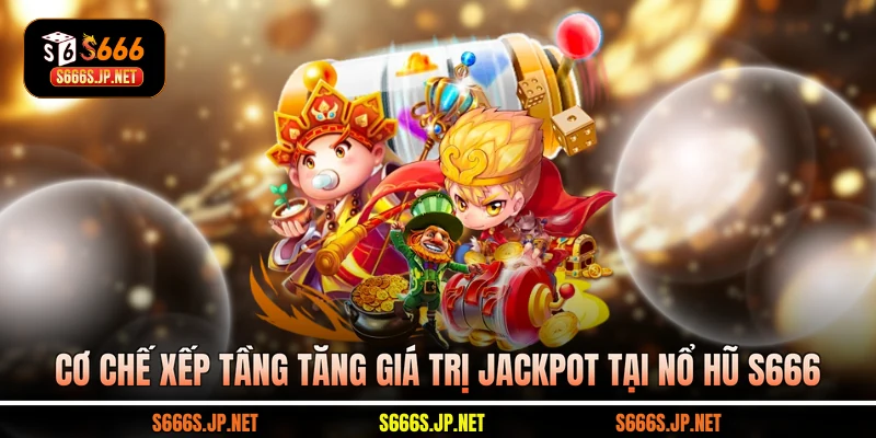 Cơ chế xếp tầng tăng giá trị jackpot tại Nổ hũ S666