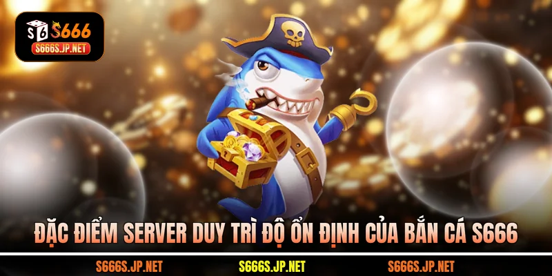 Đặc điểm server duy trì độ ổn định của Bắn cá S666