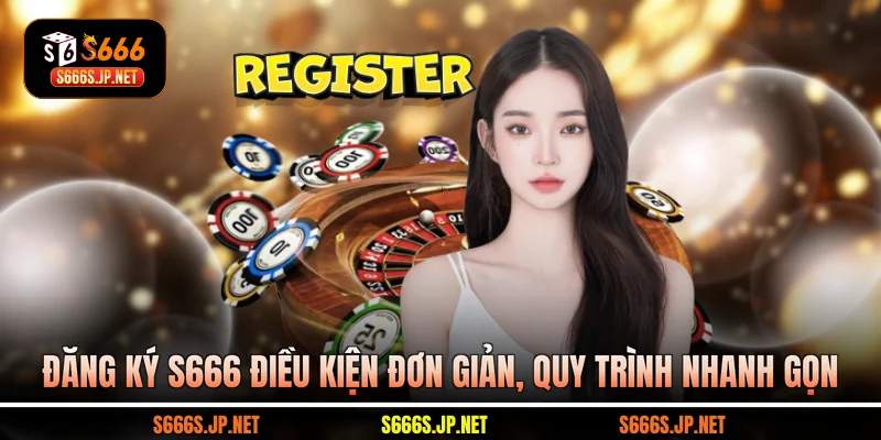 Đăng ký S666 điều kiện đơn giản, quy trình nhanh gọn