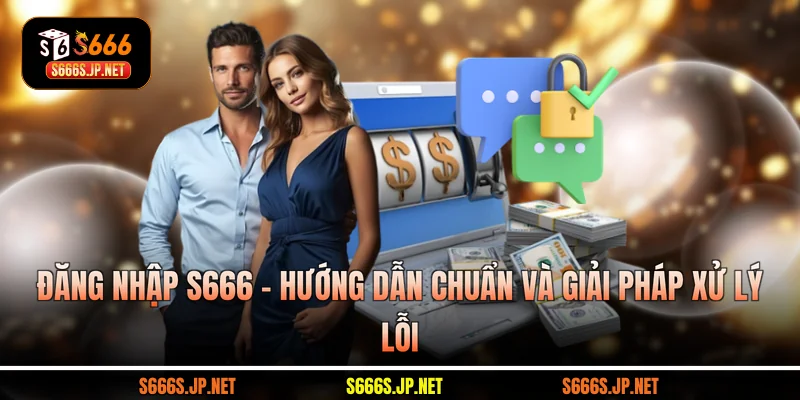 Đăng Nhập S666 - Hướng Dẫn Chuẩn Và Giải Pháp Xử Lý Lỗi