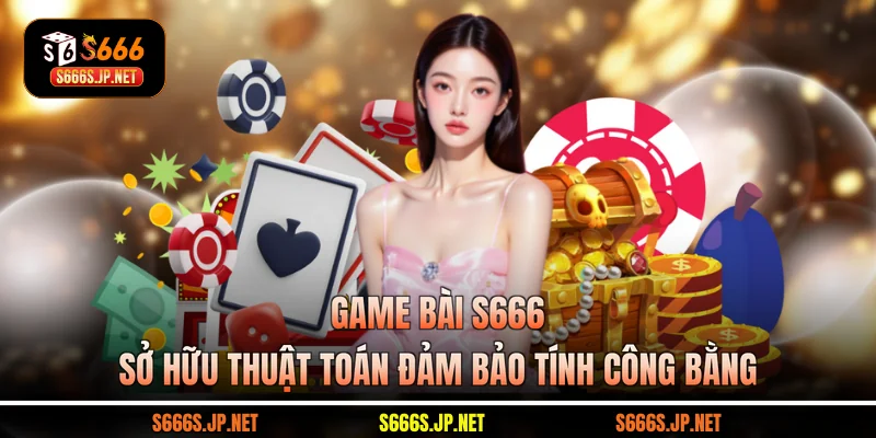 Game bài S666 sở hữu thuật toán đảm bảo tính công bằng