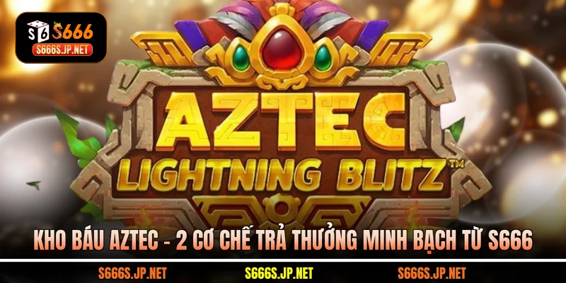 Kho Báu Aztec - 2 Cơ Chế Trả Thưởng Minh Bạch Từ S666