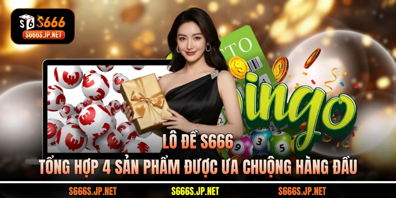 Lô Đề S666 - Tổng Hợp 4 Sản Phẩm Được Ưa Chuộng Hàng Đầu