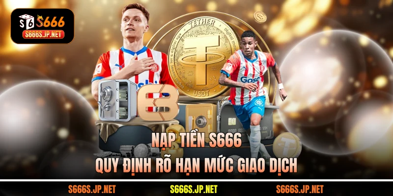 Nạp tiền S666 quy định rõ hạn mức giao dịch
