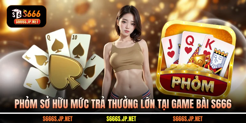 Phỏm sở hữu mức trả thưởng lớn tại game bài S666