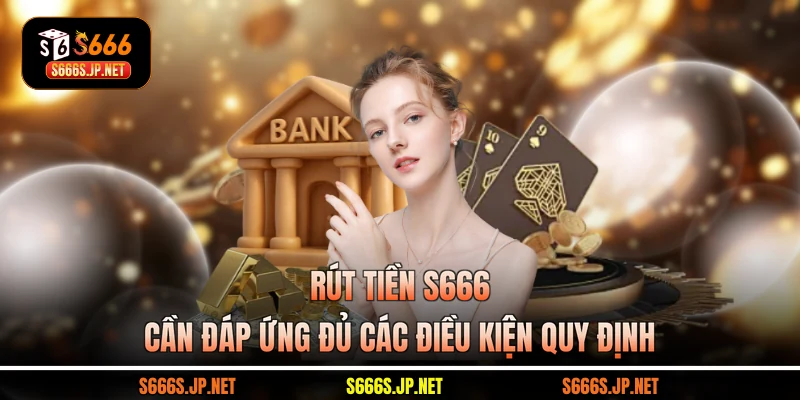 Rút tiền S666 cần đáp ứng đủ các điều kiện quy định
