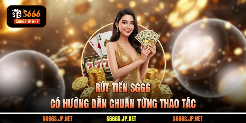 Rút tiền S666 có hướng dẫn chuẩn từng thao tác