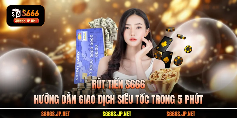 Rút Tiền S666 - Hướng Dẫn Giao Dịch Siêu Tốc Trong 5 Phút