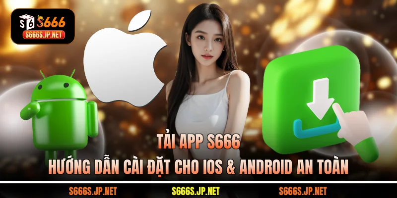 Tải App S666 - Hướng Dẫn Cài Đặt Cho iOS & Android An Toàn
