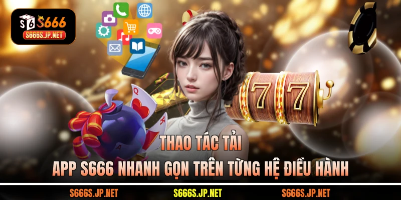 Thao tác tải app S666 nhanh gọn trên từng hệ điều hành