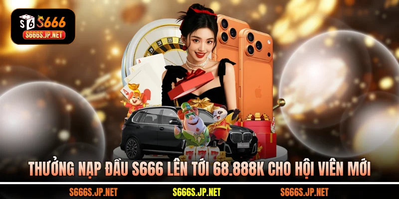 Thưởng Nạp Đầu S666 Lên Tới 68.888k Cho Hội Viên Mới